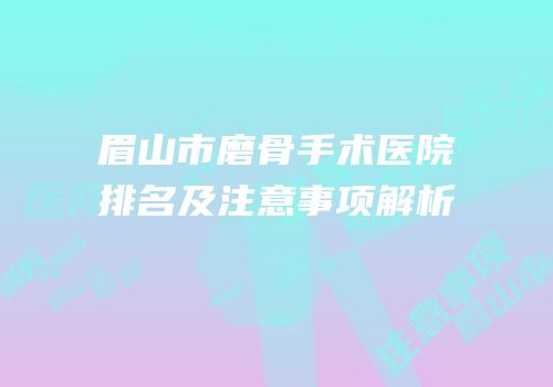 眉山市磨骨手术医院排名及注意事项解析