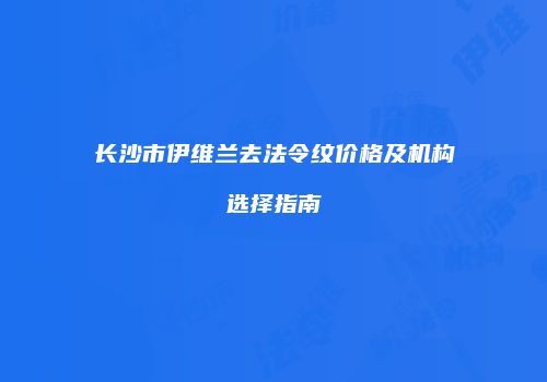 长沙市伊维兰去法令纹价格及机构选择指南