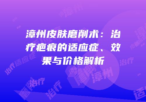 漳州皮肤磨削术：治疗疤痕的适应症、效果与价格解析