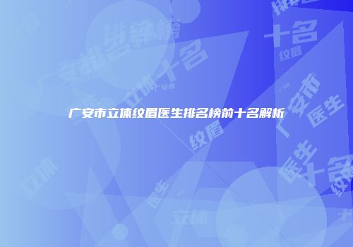 广安市立体纹眉医生排名榜前十名解析