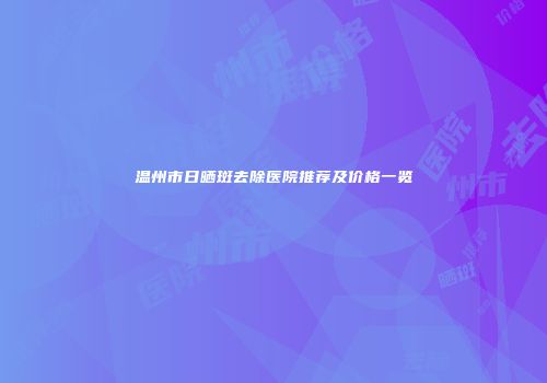 温州市日晒斑去除医院推荐及价格一览