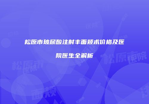 松原市玻尿酸注射丰面颊术价格及医院医生全解析