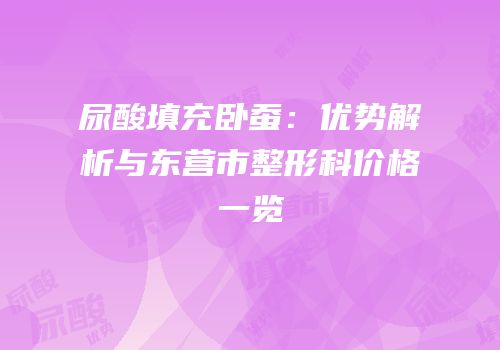 尿酸填充卧蚕：优势解析与东营市整形科价格一览