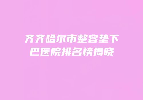 齐齐哈尔市整容垫下巴医院排名榜揭晓