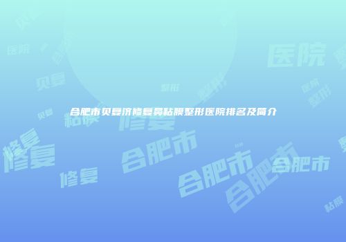 合肥市贝复济修复鼻粘膜整形医院排名及简介