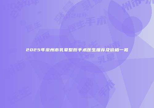 2025年泉州市乳晕整形手术医生推荐及价格一览