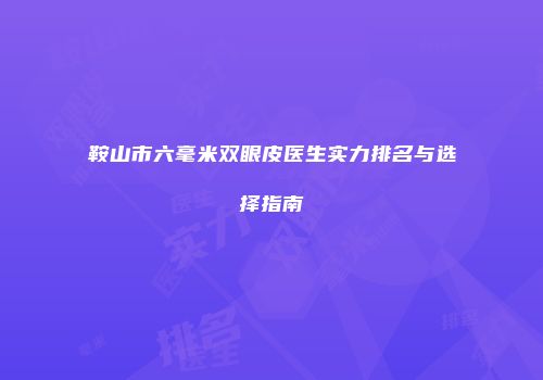鞍山市六毫米双眼皮医生实力排名与选择指南