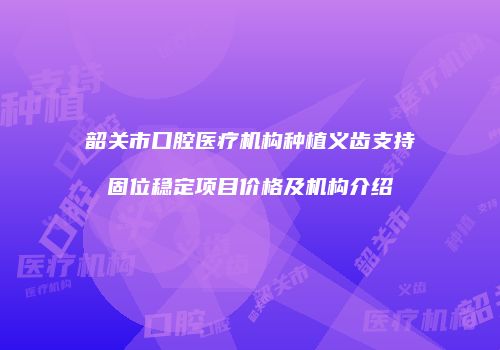 韶关市口腔医疗机构种植义齿支持固位稳定项目价格及机构介绍