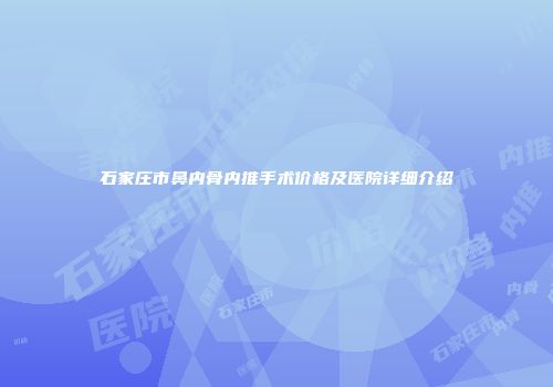 石家庄市鼻内骨内推手术价格及医院详细介绍