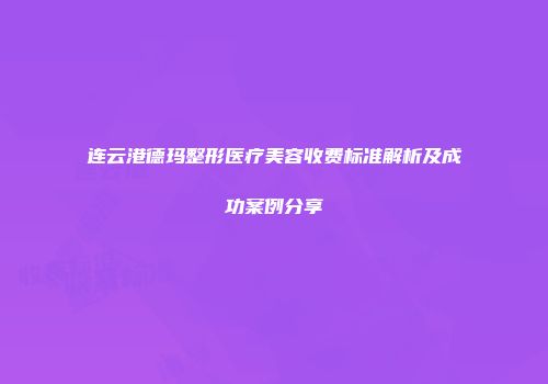 连云港德玛整形医疗美容收费标准解析及成功案例分享