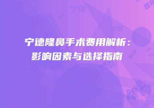 宁德隆鼻手术费用解析：影响因素与选择指南