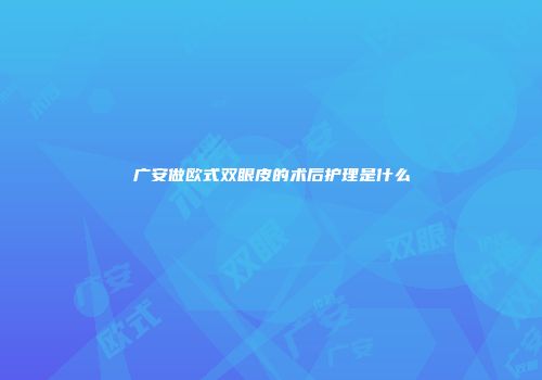 广安做欧式双眼皮的术后护理是什么