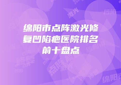 绵阳市点阵激光修复凹陷疤医院排名前十盘点