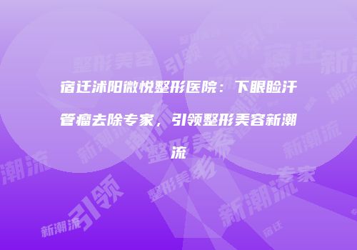 宿迁沭阳微悦整形医院：下眼睑汗管瘤去除专家，引领整形美容新潮流
