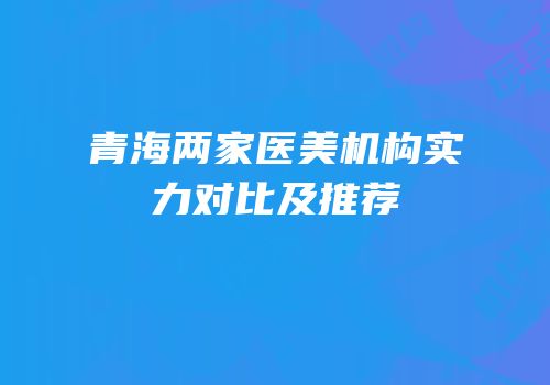青海两家医美机构实力对比及推荐