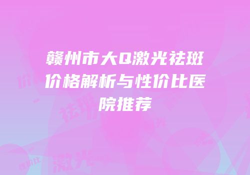 赣州市大Q激光祛斑价格解析与性价比医院推荐