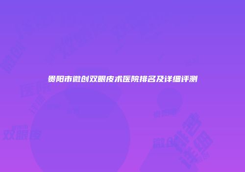 贵阳市微创双眼皮术医院排名及详细评测