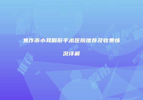 焦作市小耳畸形手术医院推荐及收费情况详解