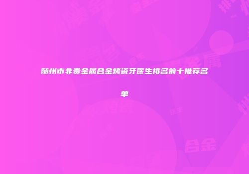 随州市非贵金属合金烤瓷牙医生排名前十推荐名单