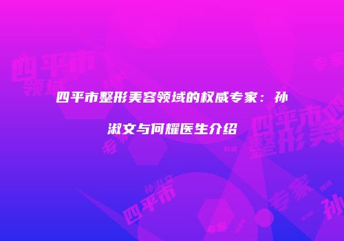 四平市整形美容领域的权威专家：孙淑文与何耀医生介绍