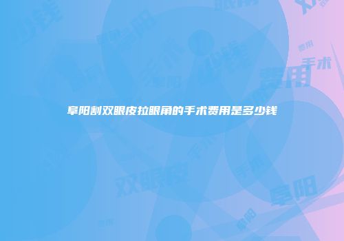阜阳割双眼皮拉眼角的手术费用是多少钱