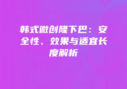 韩式微创隆下巴：安全性、效果与适宜长度解析