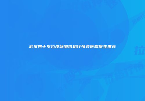 武汉四十岁拉皮除皱价格行情及医院医生推荐