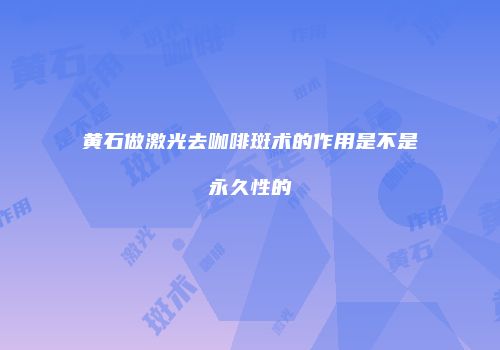 黄石做激光去咖啡斑术的作用是不是永久性的