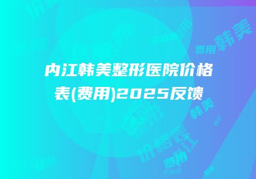 内江韩美整形医院价格表(费用)2025反馈