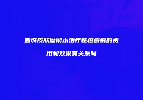 盐城皮肤磨削术治疗痤疮瘢痕的费用和效果有关系吗