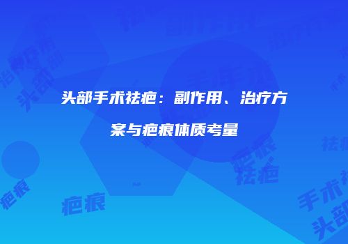 头部手术祛疤：副作用、治疗方案与疤痕体质考量