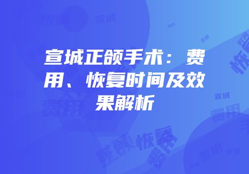 宣城正颌手术：费用、恢复时间及效果解析
