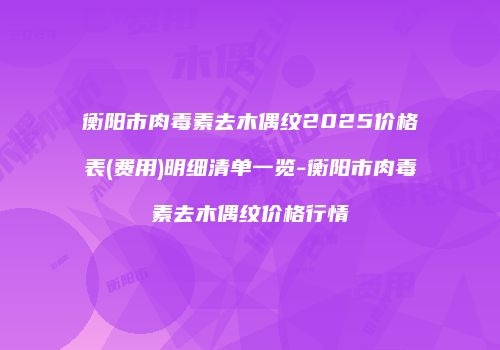 衡阳市肉毒素去木偶纹2025价格表(费用)明细清单一览-衡阳市肉毒素去木偶纹价格行情
