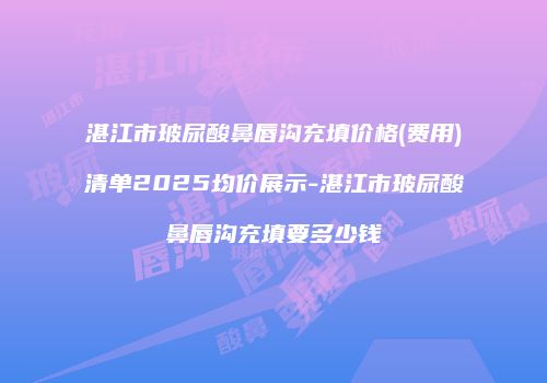 湛江市玻尿酸鼻唇沟充填价格(费用)清单2025均价展示-湛江市玻尿酸鼻唇沟充填要多少钱