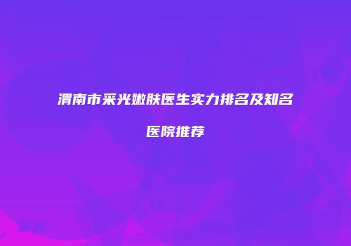 渭南市采光嫩肤医生实力排名及知名医院推荐