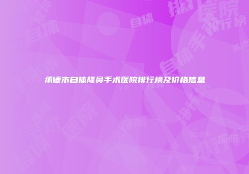 承德市自体隆鼻手术医院排行榜及价格信息
