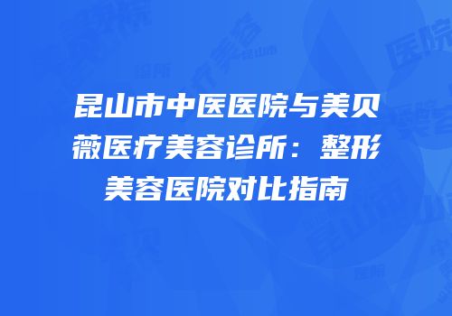 昆山市中医医院与美贝薇医疗美容诊所：整形美容医院对比指南