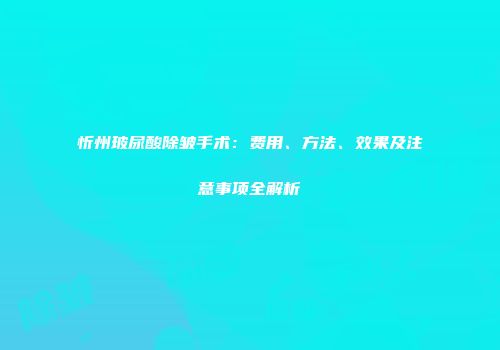 忻州玻尿酸除皱手术：费用、方法、效果及注意事项全解析