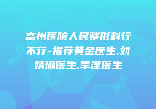 高州医院人民整形科行不行-推荐黄金医生,刘婧瑜医生,季滢医生