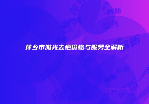 萍乡市激光去疤价格与服务全解析