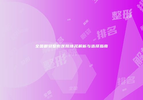 全国眼袋整形医院排名解析与选择指南