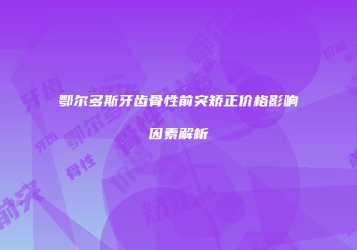 鄂尔多斯牙齿骨性前突矫正价格影响因素解析