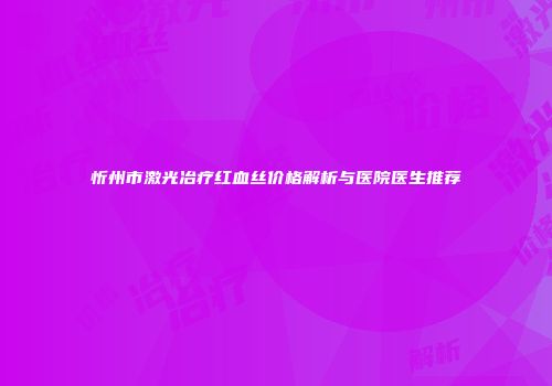 忻州市激光冶疗红血丝价格解析与医院医生推荐