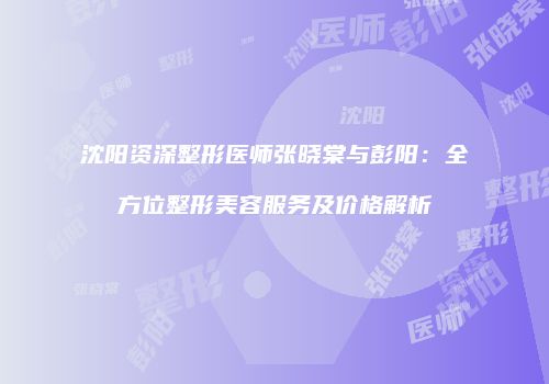 沈阳资深整形医师张晓棠与彭阳：全方位整形美容服务及价格解析