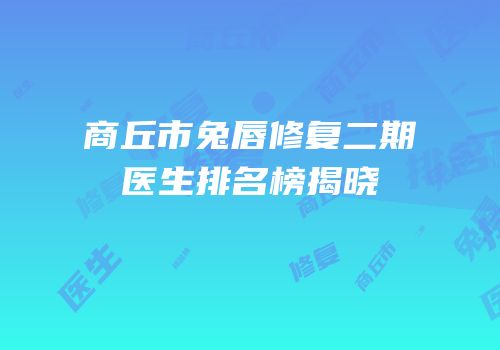 商丘市兔唇修复二期医生排名榜揭晓