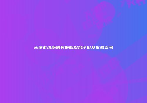 天津市溶脂瘦身医院综合评价及价格参考