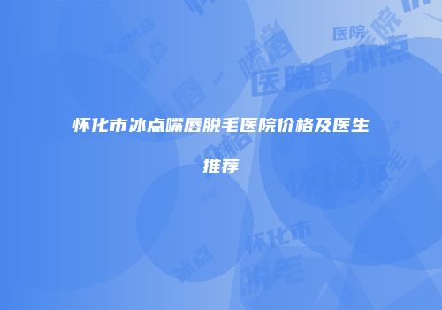 怀化市冰点嘴唇脱毛医院价格及医生推荐
