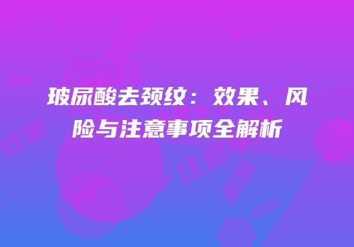 玻尿酸去颈纹：效果、风险与注意事项全解析