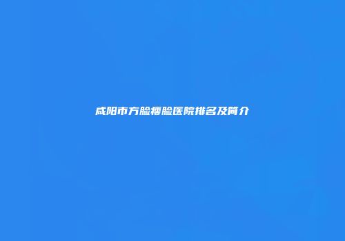 咸阳市方脸瘦脸医院排名及简介