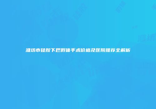潍坊市硅胶下巴假体手术价格及医院推荐全解析